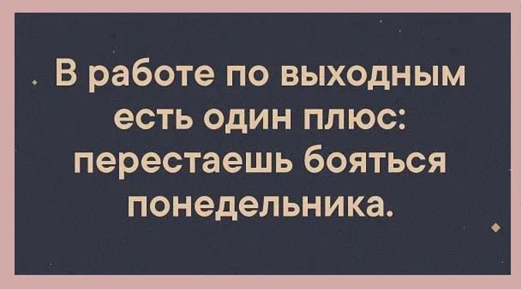 В работе по выходным есть один плюс перестаешь бОЯТЬСЯ понедельника