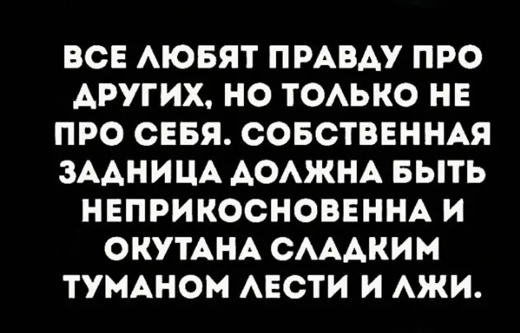 ВСЕ АЮБЯТ ПРАВДУ ПРО ДРУГИХ НО ТОАЬКО НЕ ПРО СЕБЯ СОБСТВЕННАЯ ЗААНИЦА АОАЖНА БЫТЬ НЕПРИКОСНОВЕННА И ОКУТАНА САААКИМ ТУМАНОМ АЕСТИ И АЖИ