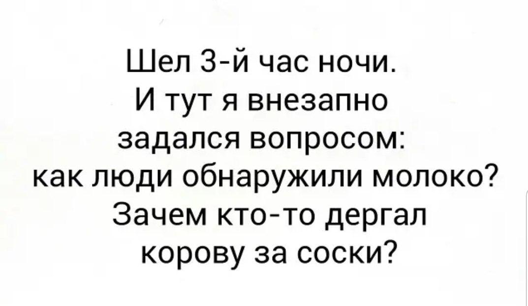 Шел 3й час ночи И тут я внезапно задался вопросом как люди обнаружили молоко Зачем кто то дергал корову за соски