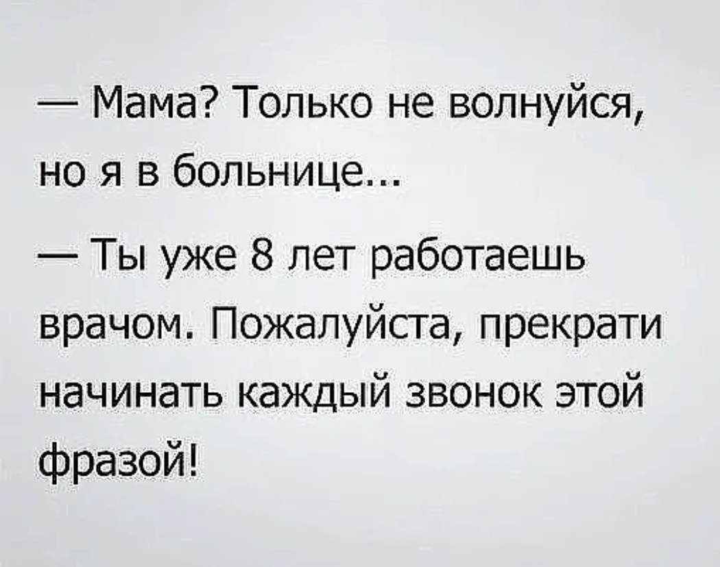 Мама Только не волнуйся но я в больнице Ты уже 8 лет работаешь врачом Пожалуйста прекрати начинать каждый звонок этой фразой