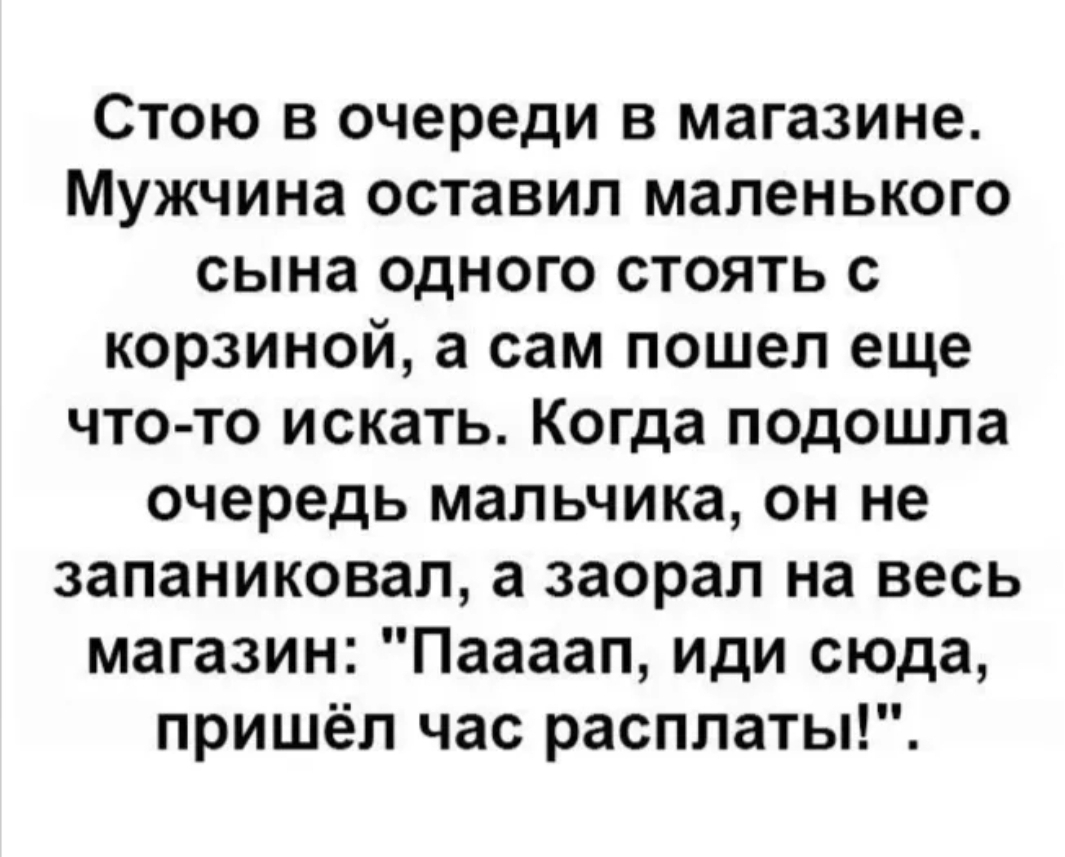 Стою в очереди в магазине Мужчина оставил маленького сына одного стоять с корзиной а сам пошел еще что то искать Когда подошла очередь мальчика он не запаниковал а заорал на весь магазин Паааап иди сюда пришёл час расплаты