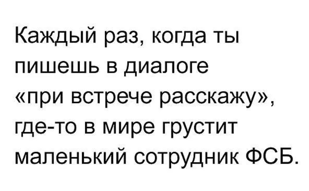 Каждый раз когда ты пишешь в диалоге при встрече расскажу где то в мире грустит маленький сотрудник ФСБ