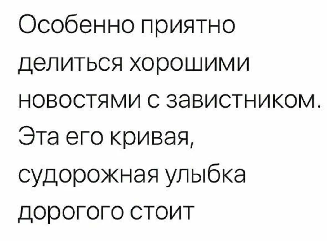 Особенно приятно делиться хорошими новостями с завистником Эта его кривая судорожная улыбка дорогого стоит