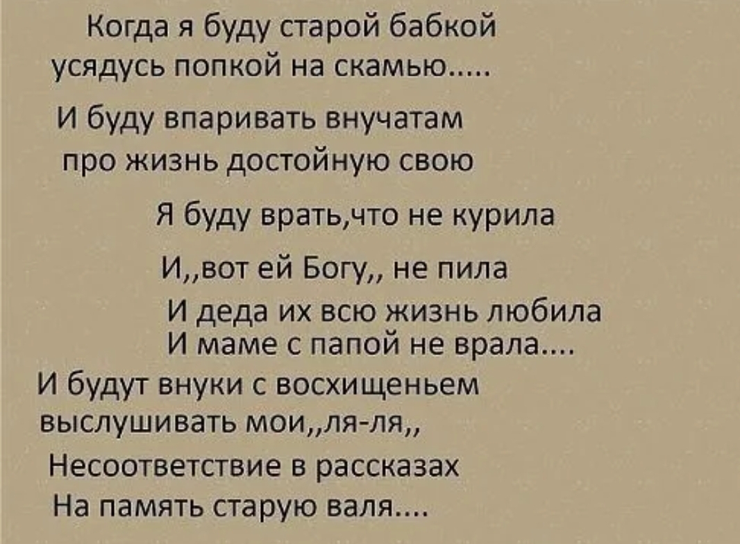 Когда я буду старой бабкой усядусь попкой на скамью И буду впаривать внучатам про жизнь достойную свою Я буду врать что не курила Ивот ей Богу не пила И деда их всю жизнь любила И маме с папой не врала И будут внуки восхищеньем выслушивать моипя ля Несоответствие в рассказах На память старую ватт