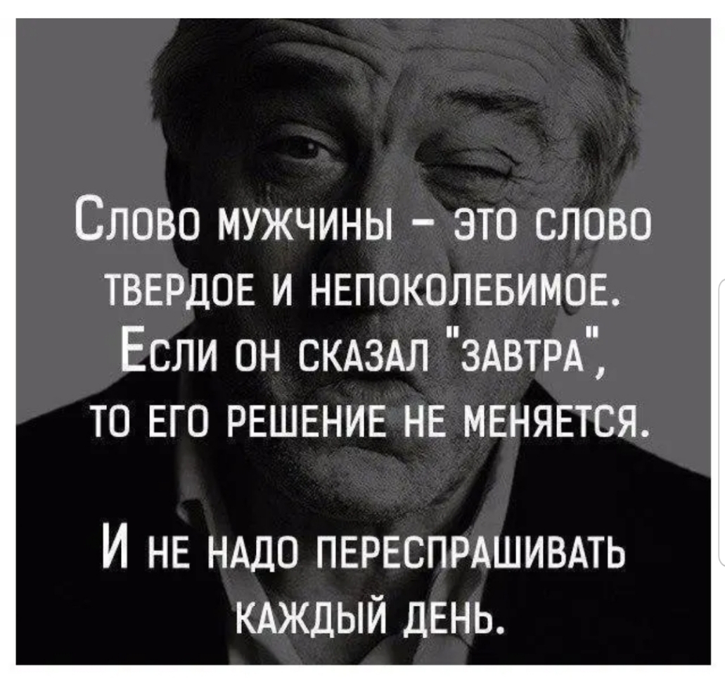 СЛОВО МУЖЧИНЫ _ ЭТО СЛОВО ТВЕРДОЕ И НЕПОКОЛЕБИМОЕ Если он СКАЗАЛ ЗАВТРА то ЕГО РЕШЕНИЕ НЕ МЕНЯЕТСЯ И НЕ НАДО ПЕРЕСПРАШИВАТЬ КАЖДЫЙ дЕНЬ