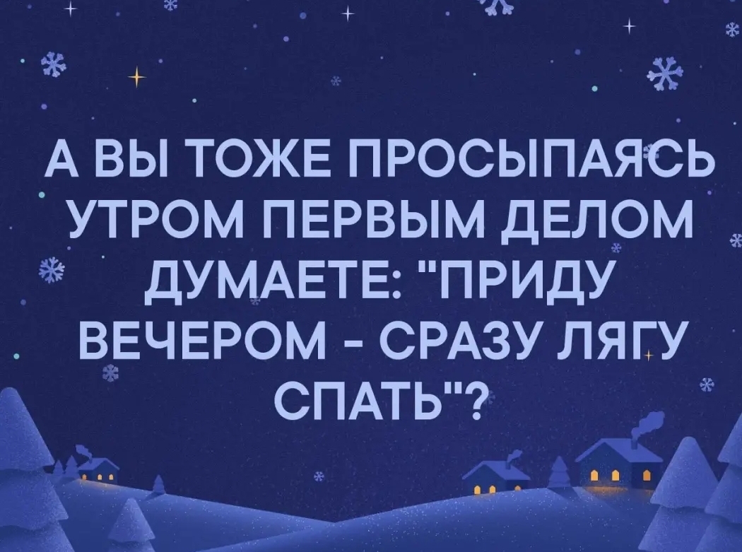 А вы ТОЖЕ ПРОСЫПАЯСЬ УТРОМ ПЕРВЫМ дЕлом ДУМАЕТЕ ПРИДУ ВЕЧЕРОМ СРАЗУЛЯГУ СПАТЬ Ъ
