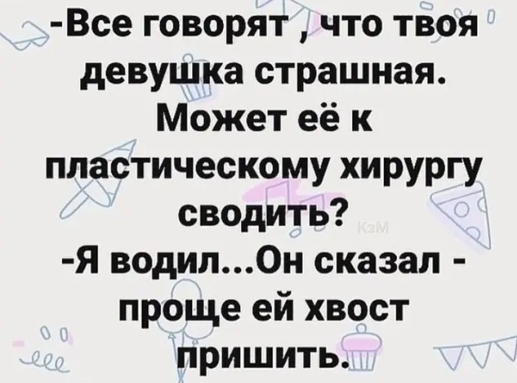 Все говорят что твоя девушка страшная Может её к пластическому хирургу сводить Я водилОн сказал проще ей хвост пришить