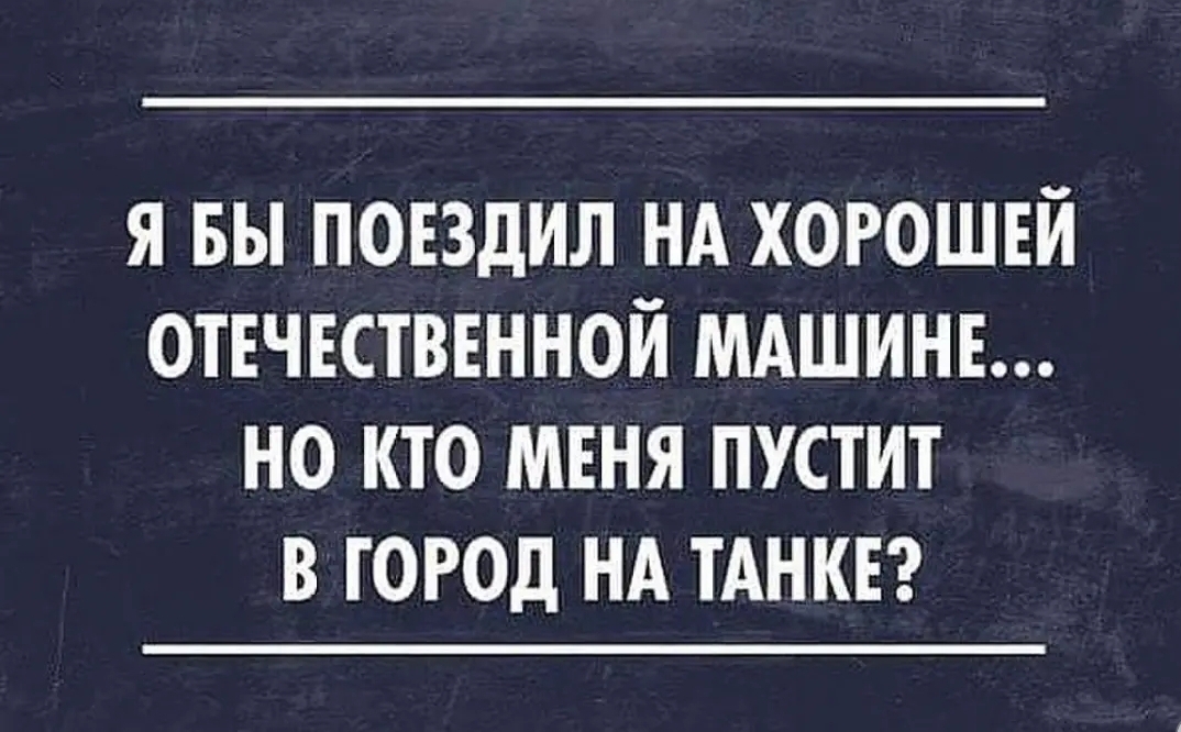 Я БЫ ПОЕЗДИЛ НА ХОРОШЕЙ ОТЕЧЕСТВЕННОЙ МАШИНЕ НО КТО МЕНЯ ПУСТИТ В ГОРОД НА ТАНКЕ