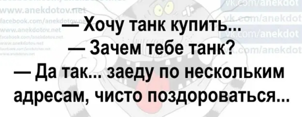 Хочу танк купить Зачем тебе танк Да так заеду по нескольким адресам чисто поздороваться
