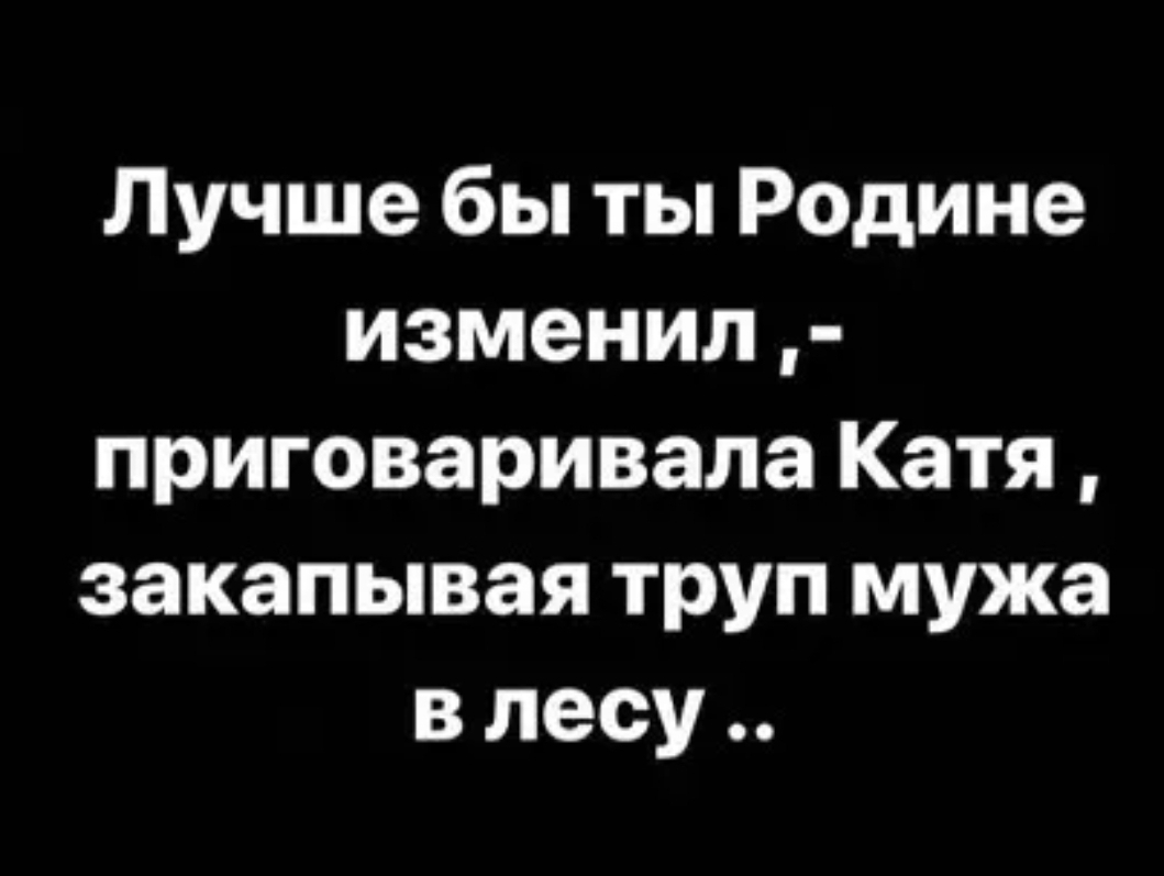 Лучше бы ты Родине изменил приговаривала Катя закапывая труп мужа в лесу