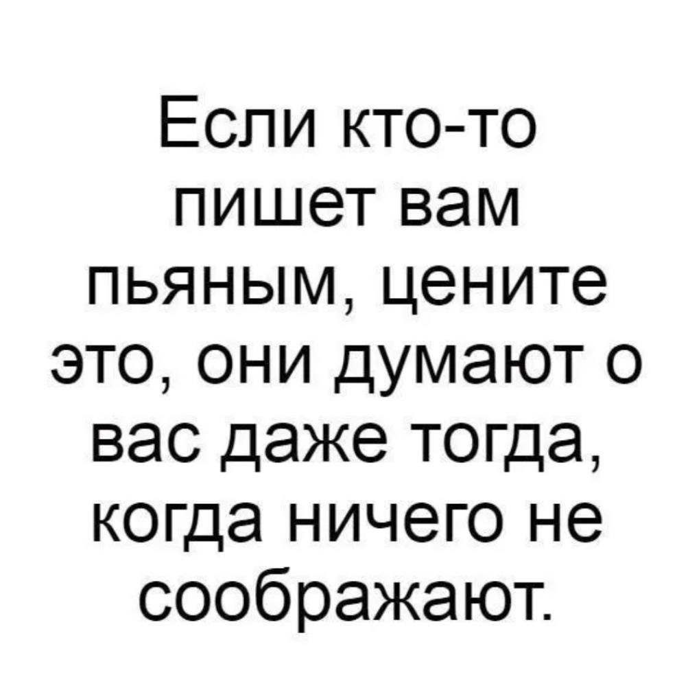 Если кто то пишет вам пьяным цените это они думают о вас даже тогда когда ничего не соображают
