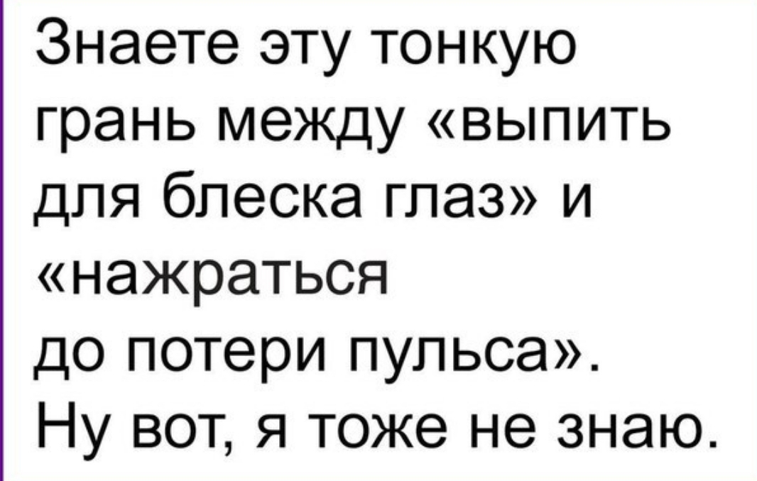 Знаете эту тонкую грань между выпить для блеска глаз и нажраться до потери пульса Ну вот я тоже не знаю
