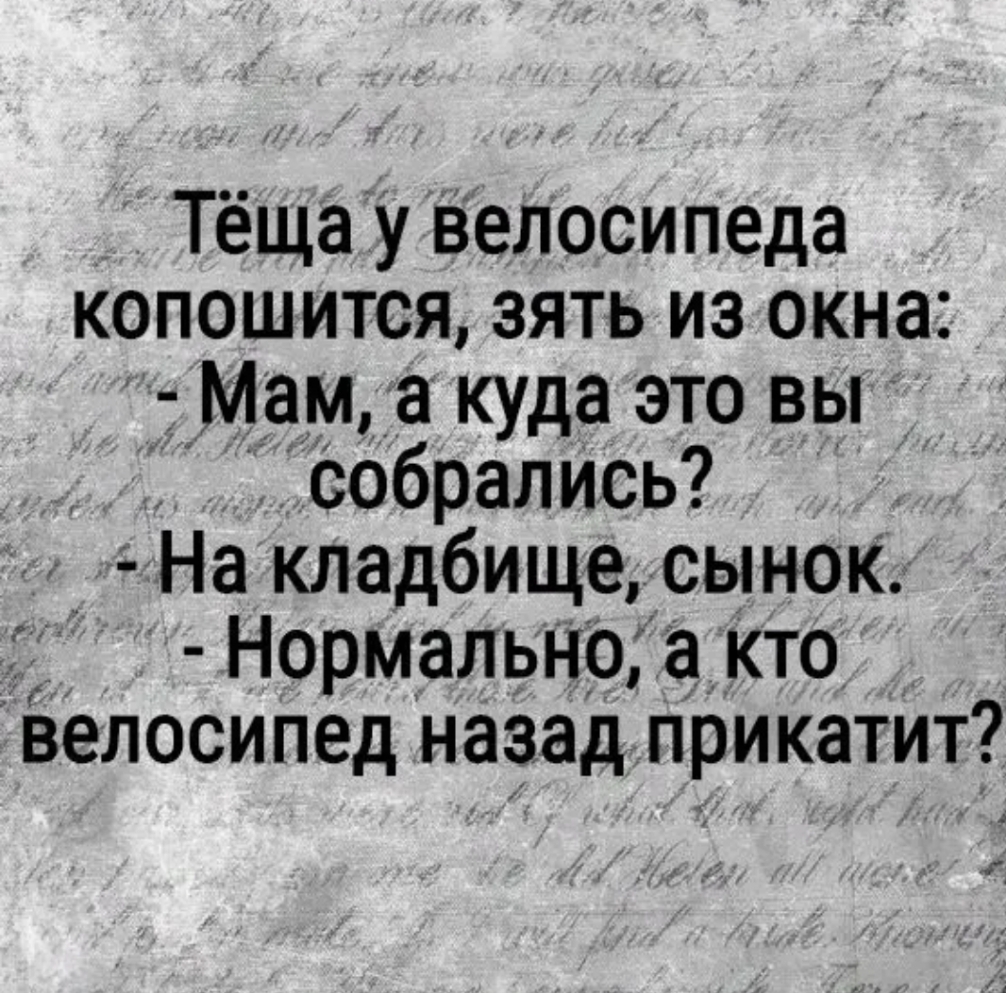 Тёща у велосипеда копошится зять из окна Мам а куда это вы собрались На кладбище сынок Нормально а кто велосипед назад прикатит