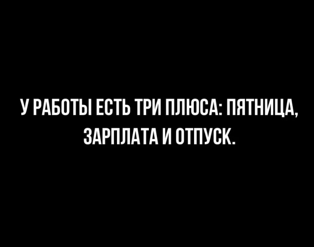 У РАБОТЫ ЕСТЬ ТРИ ПЛЮСА ПЯТНИЦА ЗАРПЛАТА И ОТПУСК