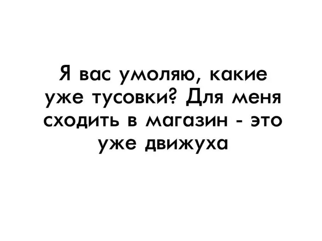 Я вас умоляю какие уже тусовки Для меня сходить в магазин это уже движуха