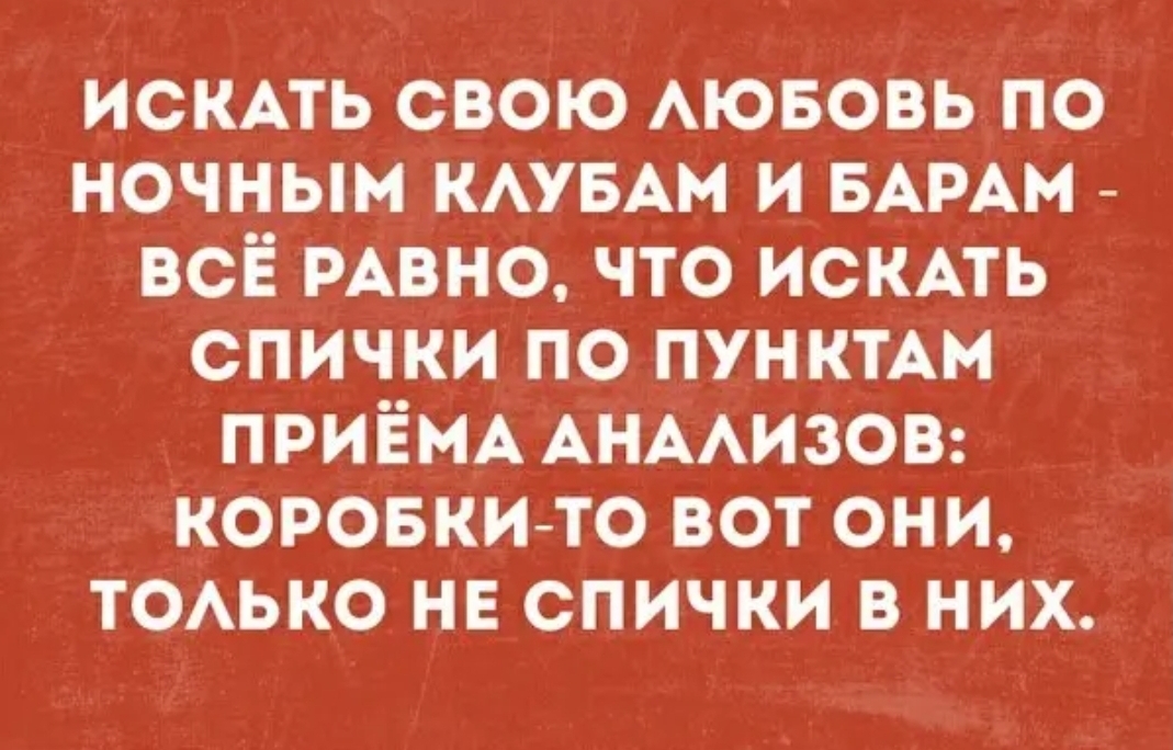 искпь свою АЮБОВЬ по ночным КАУБАМ и БАРАМ _ всё РАВНО что искмь спички по пунктАм ПРИЁМА АНААИЗОВ коровкито вот он и ТОАЬКО НЕ спички в них