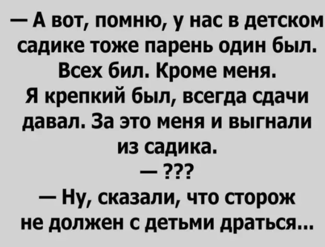 А вот помню у нас в детском садике тоже парень один был Всех бил Кроме меня Я крепкий был всегда сдачи давал За это меня и выгнали из садика Ну сказали что сторож не должен с детьми драться