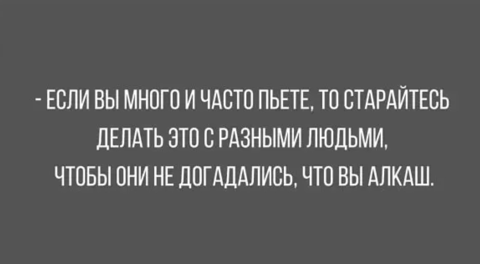ЕСЛИ ВЫ МНОГО И ЧАСТО ПЬЕТЕ ТО СТАРАЙТЕСЬ ДЕЛАТЬ ЭТО О РАЗНЫМИ ЛЮДЬМИ ЧТОБЫ ОНИ НЕ ДОГАДАЛИСЬ ЧТО ВЫ АЛКАШ