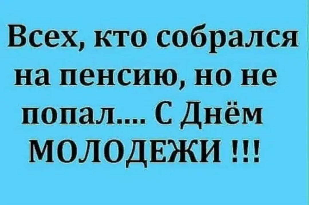 Всех кто собрался на пенсию но не попал С Днём МОЛОДЕЖИ