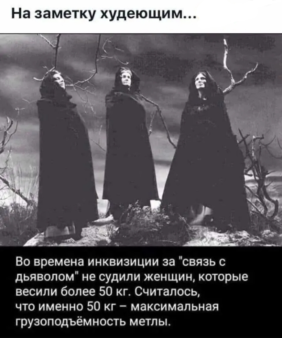 На заметку худеющим 7 _ хг К _ Ё А _ т и 55 А да Во времена инквизиции за связь с дьяволом не судили женщин которые весили более 50 кг Считалось что именно 50 кг максимальная грузоподъёмность метлы