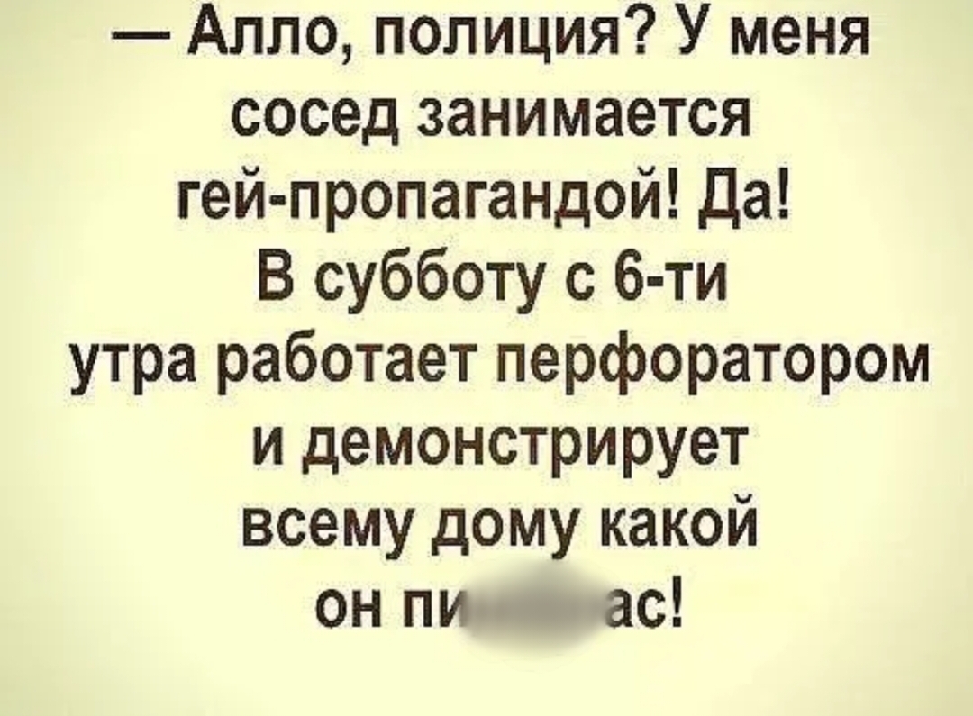 Алло полиция У меня сосед занимается гей пропагандой Да В субботу с 6 ти утра работает перфоратором и демонстрирует всему дому какой ОН ПИ ас