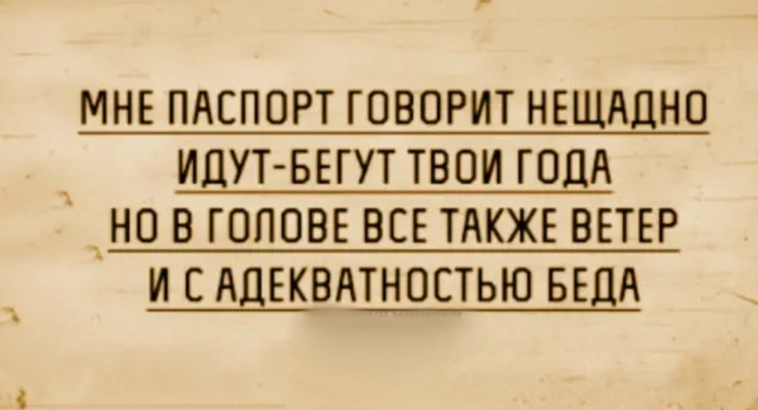 МНЕ ПАСПОРТ ГОВОРИТ НЕЩАДНО ИДУТ БЕГУТ ТВОИ ГОДА НО В ГОЛОВЕ ВСЕ ТАКЖЕ ВЕТЕР И САДЕКВАТНОСТЬЮ БЕДА