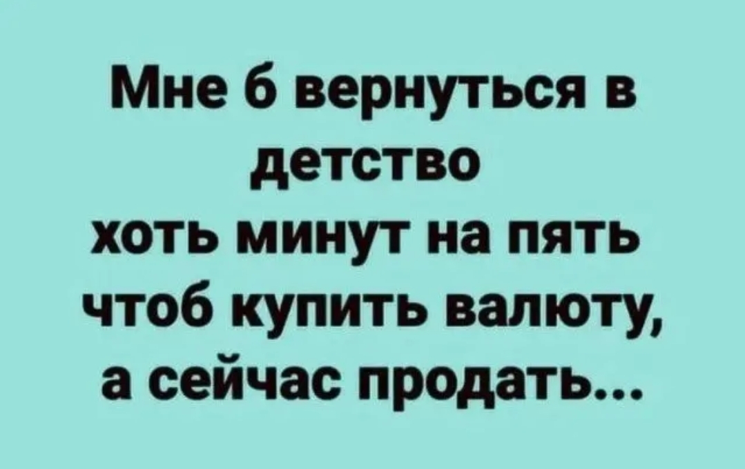 Мне б вернуться в детство хоть минут на пять чтоб купить валюту а сейчас продать