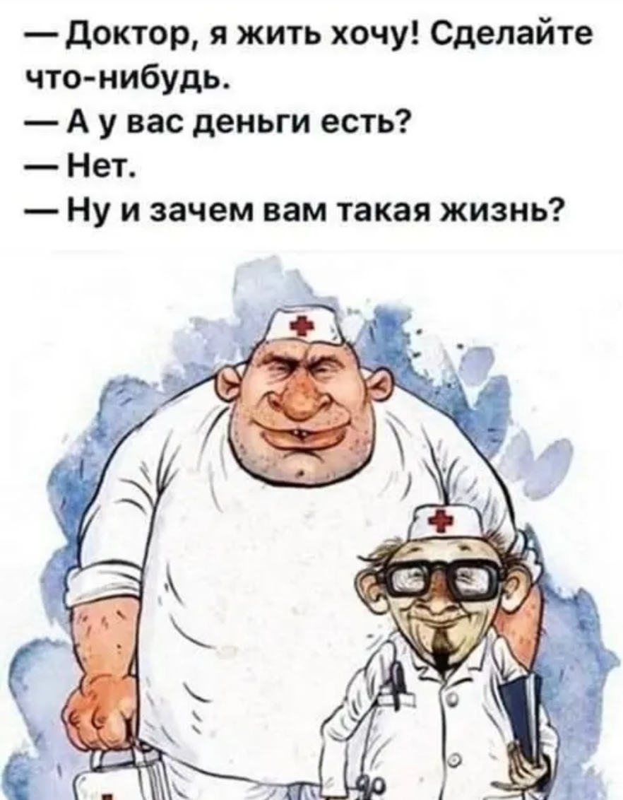 доктор я жить хочу Сделайте что нибудь А у вас деньги есть Нет Ну и зачем вам такая жизнь
