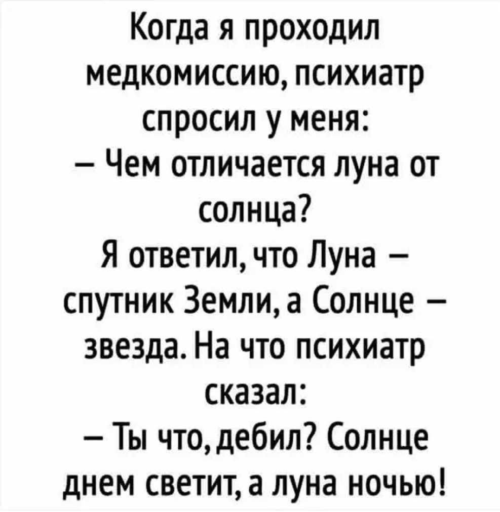 Когда я проходил медкомиссию психиатр спросил у меня Чем отличается луна от солнца Я ответил что Луна спутник Землиа Солнце звезда На что психиатр сказал Ты чтодебил Солнце днем светит а луна ночью