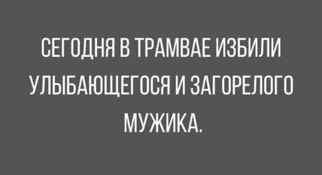 СЕГОДНЯ В ТРАМВАЕ ИЗБИЛИ УЛЫБАЮЩЕГОСЯ И ЗАГОРЕЛОГО МУЖИК