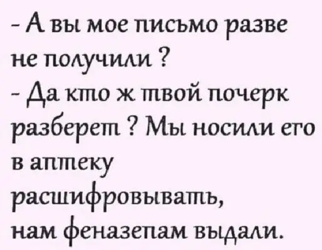 А вы мое письмо разве не подучиди Да кто ж твой почерк разберет Мы носиш его в аптеку расшифровывать нам феназепам выдали