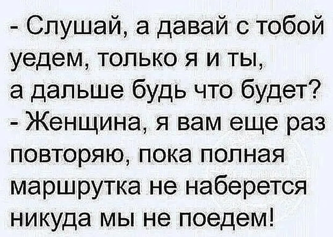 Слушай а давай с тобой уедем только я и ты а дальше будь что будет Женщина я вам еще раз повторяю пока полная маршрутка не наберется никуда мы не поедем
