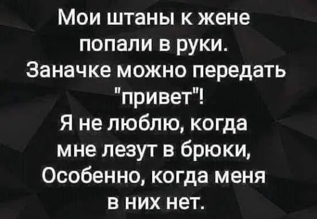 Мои штаны к жене попали в руки Заначке можно передать привет Я не люблю когда мне лезут в брюки Особенно когда меня в них нет