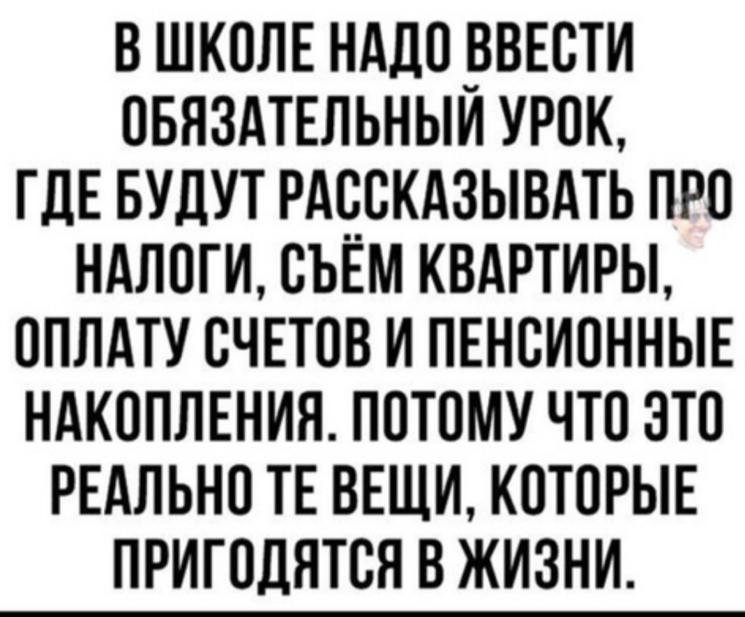 В ШКОЛЕ НАДО _ВВЕОТИ ОБЯЗАТЕЛЬНЫИ УРОК ГДЕ БУДУТ РАООКАЗЫВАТЬ ПРО НАЛОГИ ОЪЕМ КВАРТИРЫ ОПЛАТУ СЧЕТОВ И ПЕНОИОННЫЕ НАКОПЛЕНИЯ ПОТОМУ ЧТО ЭТО РЕАЛЬНО ТЕ ВЕЩИ КОТОРЫЕ ПРИГОДЯТОЯ В ЖИЗНИ