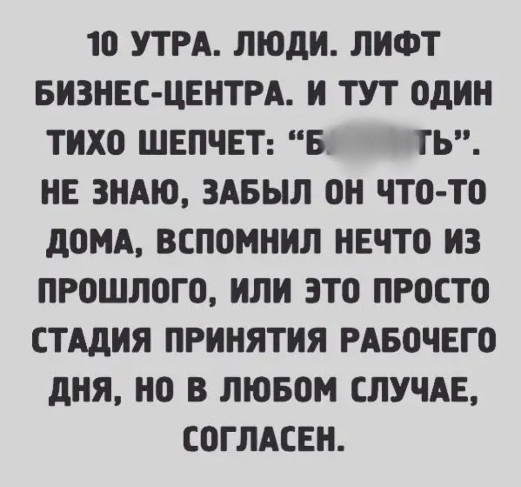 1О УТРА ЛЮДИ ЛИФТ БИЗНЕС ЦЕНТРА И ТУТ ОДИН ТИХО ШЕПЧЕТ Бк ТЬ НЕ ЗНАЮ ЗАБЫЛ ОН ЧТО ТО дОМА ВСПОМНИЛ НЕЧТО ИЗ ПРОШЛОГО ИЛИ ЭТО ПРОСТО СТАДИЯ ПРИНЯТИЯ РАБОЧЕГО дНЯ НО В ЛЮБОМ СЛУЧАЕ СОГЛАСЕН