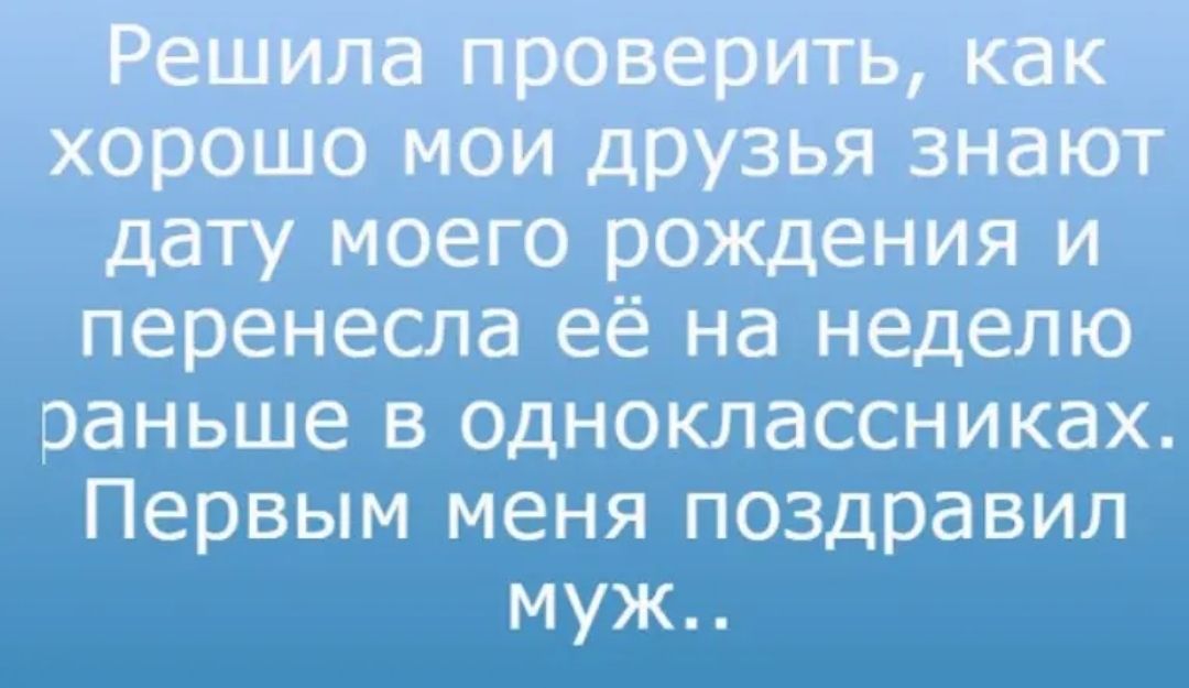 Решила проверить как хорошо мои друзья знают дату моего рождения и перенесла её на неделю раньше в одноклассниках Первым меня поздравил муж