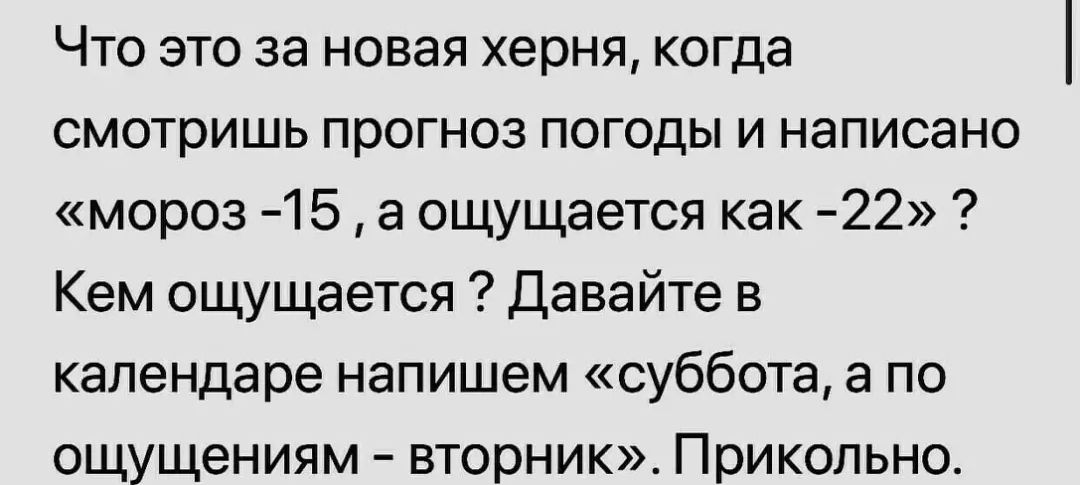 Что это за новая херня когда смотришь прогноз погоды и написано мороз 15 а ощущается как 22 Кем ощущается Давайте в календаре напишем суббота а по ощущениям вторник Прикольно