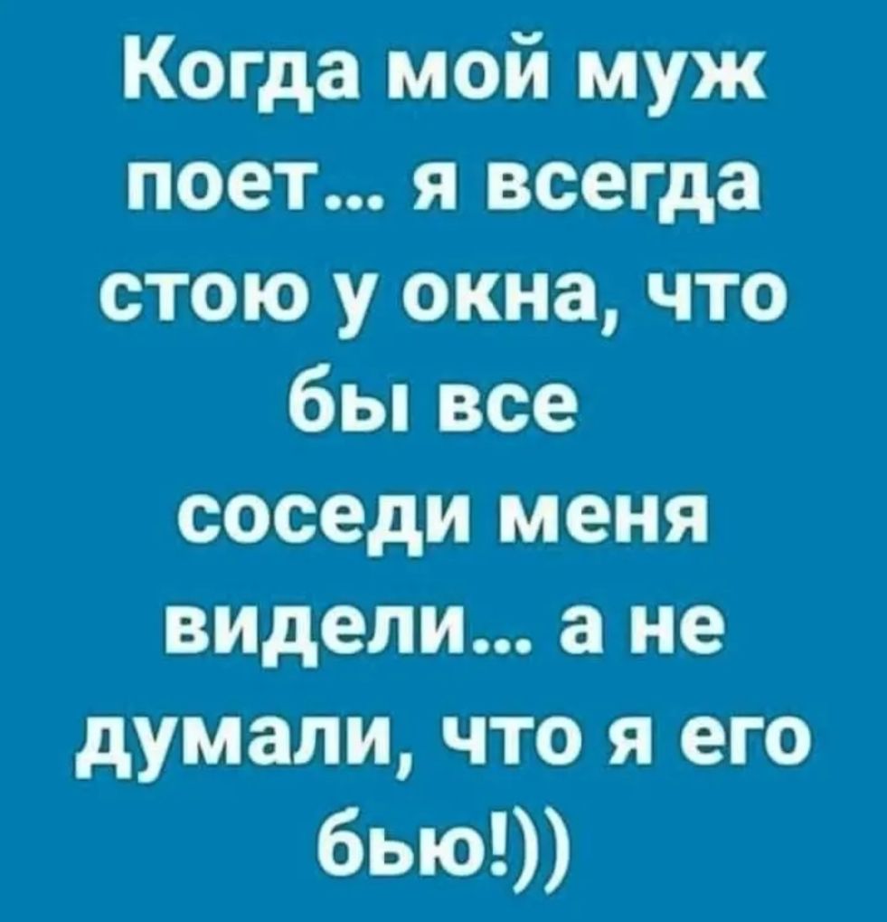 Когда мой муж поет я всегда стою у окна что бьпвсе соседи меня видели а не думали что я его бью