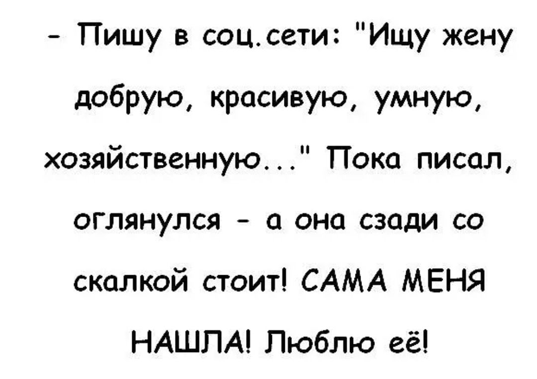 Пишу в соцсети Ищу жену добрую красивую умную хозяйственную Пока писал оглянулся а она сзади со скалкой стоит САМА МЕНЯ НАШЛА Люблю её