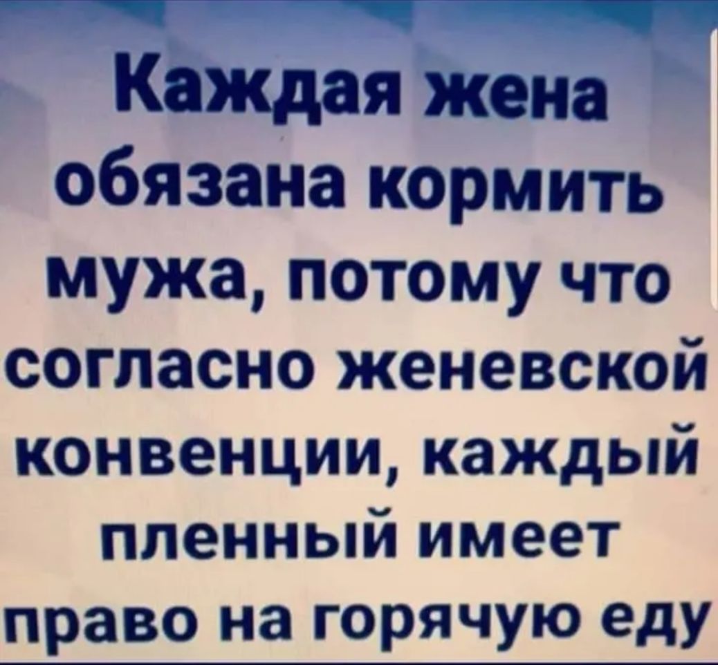 КаЖдая жена обязана кормить мужа потому что согласно женевской конвенции каждый пленный имеет право на горячую еду