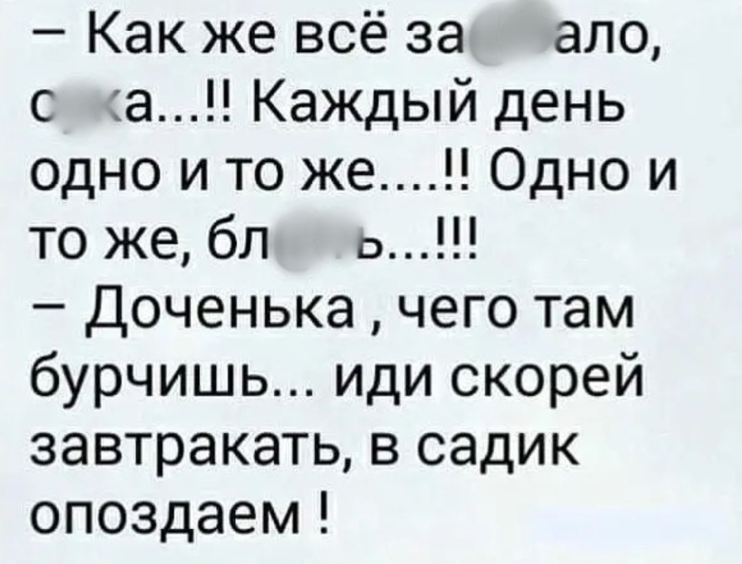 Как же всё за ало с а Каждый день одно и то же Одно и то же бл о Доченька чего там бурчишь иди скорей завтракать в садик опоздаем