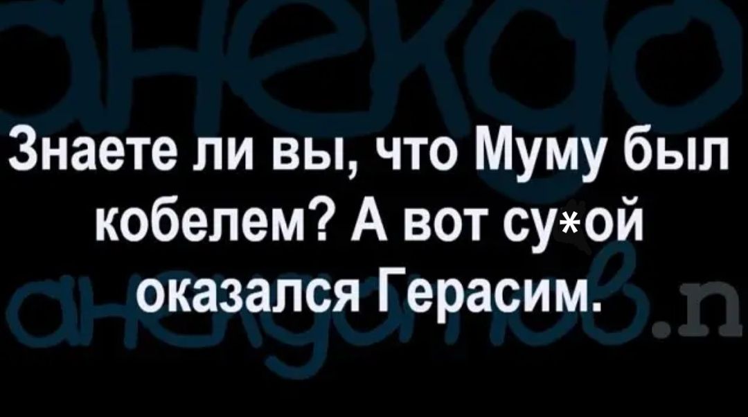 Знаете ли вы что Муму был кобепем А вот суой оказался Герасим