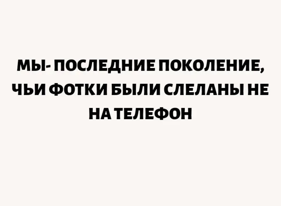 МЫ ПОСЛЕДНИЕ ПОКОЛЕНИЕ ЧЬИ ФОТКИ БЫЛИ СЛЕЛАНЫ НЕ НА ТЕЛЕФОН