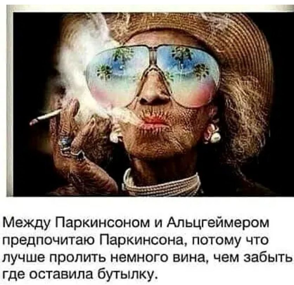Между Паркинсоном и Альцгеймером предпочитаю Паркинсона потому что лучше пропить немного вина чем забыть где оставила бутылку