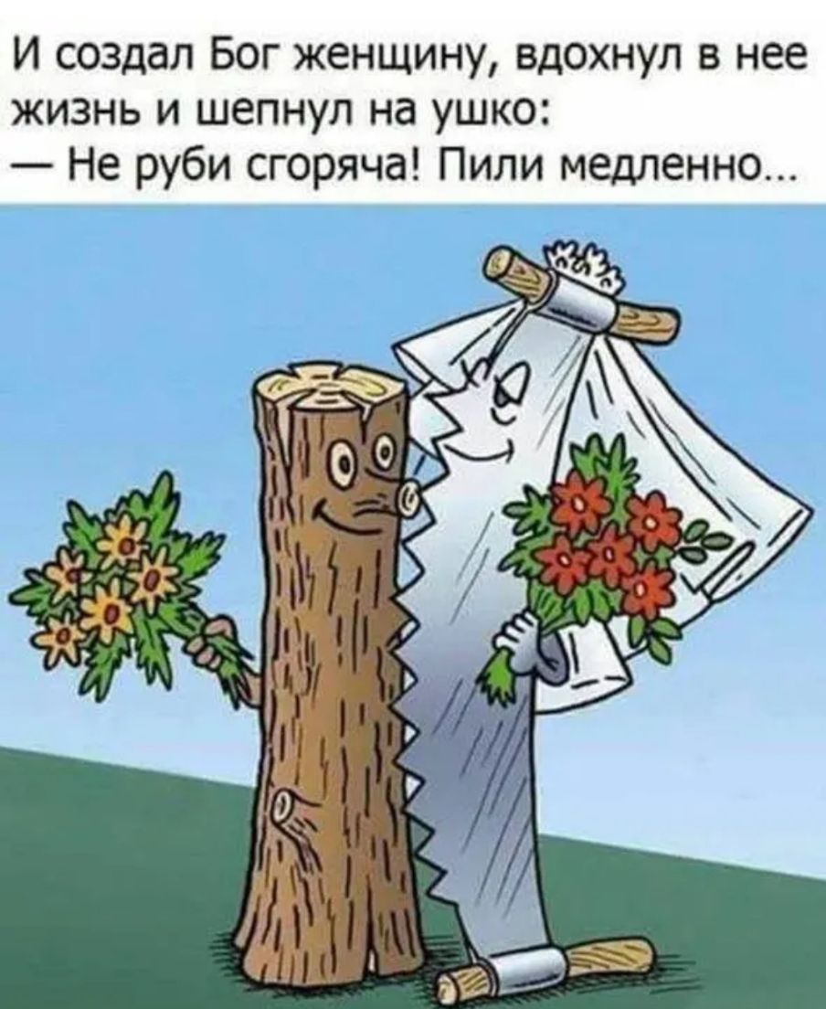 И создал Бог женщину вдохнул в нее жизнь и шепнул на ушко Не руби сгоряча Пили медленно