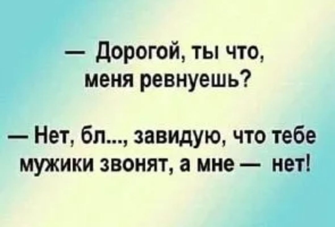 Дорогой ты что меня ревнуешь Нет бл завидую что тебе мужики звонят а мне нет