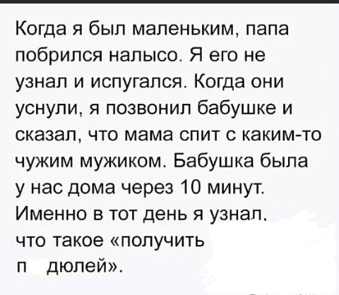Когда я был маленьким папа побрипся налысо Я его не узнал и испугался Когда они уснули я позвонил бабушке и СКЭЗЭП ЧТО мама СПИТ С КЭКИМ ТО чужим мужиком Бабушка была у нас дома через 10 минут Именно в тот день я узнал что такое получить п дюлей