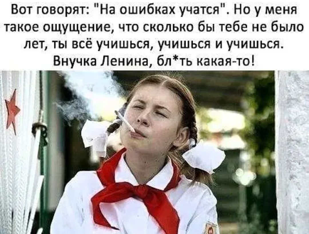 Вот говорят На ошибках учатся Но у меня такое ощущение что сколько бы тебе не было лет ты всё учишься учишься и учишься Внучка Ленина блть какаято
