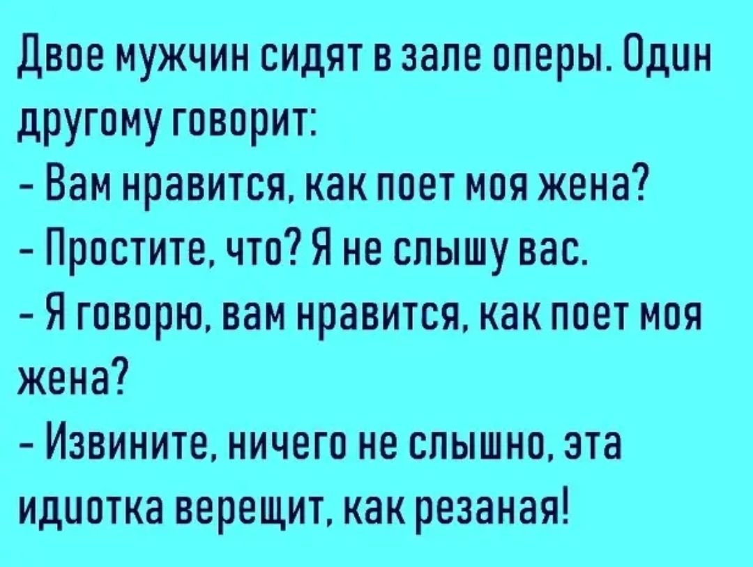 Двое мужчин сидят в зале оперы Один другому говорит Вам нравится как поет моя жена Простите что Я не слышу вас Я говорю вам нравится как поет моя жена Извините ничего не слышно эта идиотка верещит как резаная