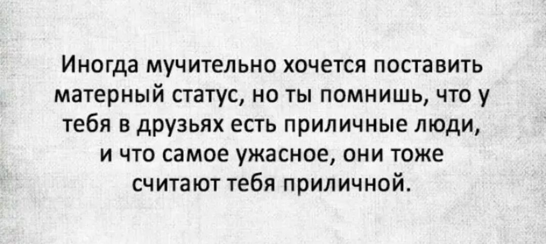 Иногда мучительно хочется поставить матерный статус но ты помнишь что у тебя в друзьях есть приличные люди и что самое ужасное они тоже считают тебя приличной